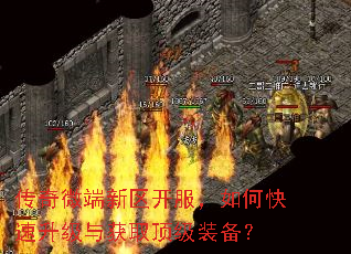 传奇微端新区开服,如何快速升级与获取顶级装备? 传奇微端新区开服,如何快速升级与获取顶级装备?