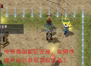 传奇微端新区开服,如何快速升级与获取顶级装备? 传奇微端新区开服,如何快速升级与获取顶级装备?
