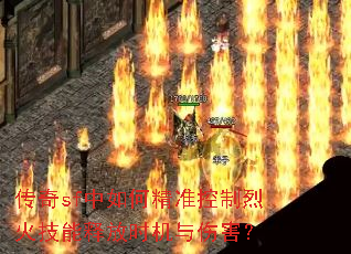 传奇sf中如何精准控制烈火技能释放时机与伤害? 传奇sf中如何精准控制烈火技能释放时机与伤害?