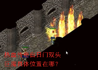 热血传奇白日门双头巨魔具体位置在哪? 热血传奇白日门双头巨魔具体位置在哪?