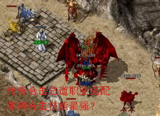 传奇合击法道职业搭配哪种合击技能最强? 传奇合击法道职业搭配哪种合击技能最强?