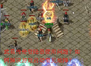 武易传奇登陆器使用问题?如何解决游戏启动常见故障? 武易传奇登陆器使用问题?如何解决游戏启动常见故障?