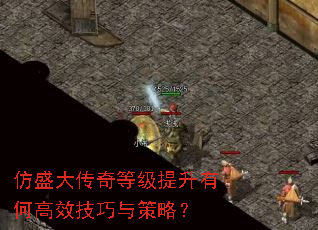 仿盛大传奇等级提升有何高效技巧与策略? 仿盛大传奇等级提升有何高效技巧与策略?