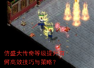 仿盛大传奇等级提升有何高效技巧与策略? 仿盛大传奇等级提升有何高效技巧与策略?