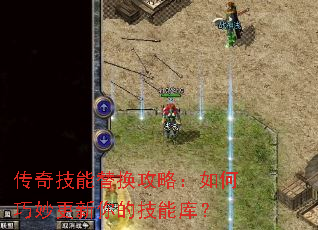 传奇技能替换攻略:如何巧妙更新你的技能库? 传奇技能替换攻略:如何巧妙更新你的技能库?