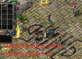 如何获得传奇游戏中防御性能最强的顶级手套? 如何获得传奇游戏中防御性能最强的顶级手套?