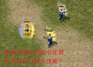 热血传奇怀旧版中如何获得白日门烈火技能? 热血传奇怀旧版中如何获得白日门烈火技能?