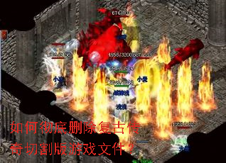 如何彻底删除复古传奇切割版游戏文件? 如何彻底删除复古传奇切割版游戏文件?