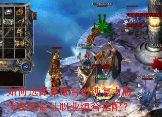 如何选择英雄合击纯复古版传奇的最佳职业组合搭配? 如何选择英雄合击纯复古版传奇的最佳职业组合搭配?