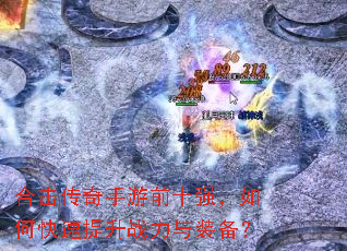 合击传奇手游前十强,如何快速提升战力与装备? 合击传奇手游前十强,如何快速提升战力与装备?