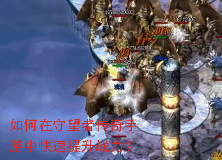 如何在守望者传奇手游中快速提升战力? 如何在守望者传奇手游中快速提升战力?