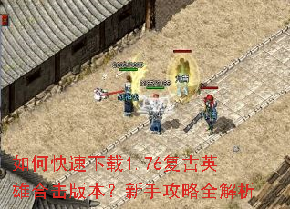 如何快速下载1.76复古英雄合击版本?新手攻略全解析 如何快速下载1.76复古英雄合击版本?新手攻略全解析