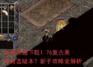 如何快速下载1.76复古英雄合击版本?新手攻略全解析 如何快速下载1.76复古英雄合击版本?新手攻略全解析