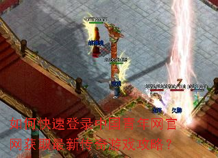 如何快速登录中国青年网官网获取最新传奇游戏攻略? 如何快速登录中国青年网官网获取最新传奇游戏攻略?