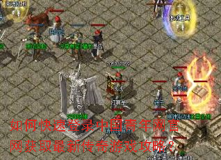 如何快速登录中国青年网官网获取最新传奇游戏攻略? 如何快速登录中国青年网官网获取最新传奇游戏攻略?