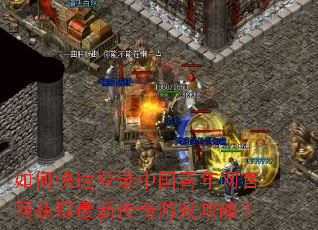 如何快速登录中国青年网官网获取最新传奇游戏攻略? 如何快速登录中国青年网官网获取最新传奇游戏攻略?