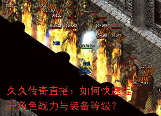 久久传奇直播:如何快速提升角色战力与装备等级? 久久传奇直播:如何快速提升角色战力与装备等级?