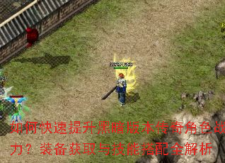如何快速提升黑暗版本传奇角色战力?装备获取与技能搭配全解析 如何快速提升黑暗版本传奇角色战力?装备获取与技能搭配全解析