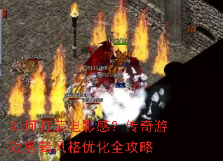 如何打造电影感?传奇游戏剪辑风格优化全攻略 如何打造电影感?传奇游戏剪辑风格优化全攻略