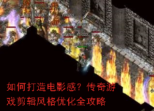 如何打造电影感?传奇游戏剪辑风格优化全攻略 如何打造电影感?传奇游戏剪辑风格优化全攻略