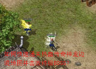 如何快速通关热血传奇神龙边境地图并击败终极BOSS? 如何快速通关热血传奇神龙边境地图并击败终极BOSS?