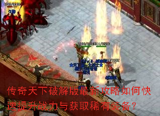 传奇天下破解版最新攻略如何快速提升战力与获取稀有装备? 传奇天下破解版最新攻略如何快速提升战力与获取稀有装备?