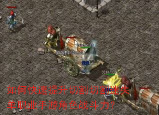如何快速提升切割切割迷失单职业手游角色战斗力? 如何快速提升切割切割迷失单职业手游角色战斗力?