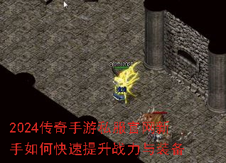 2024传奇手游私服官网新手如何快速提升战力与装备 2024传奇手游私服官网新手如何快速提升战力与装备