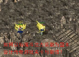 如何以仙魔斗法古装剧为蓝本设计传奇游戏关卡与剧情? 如何以仙魔斗法古装剧为蓝本设计传奇游戏关卡与剧情?