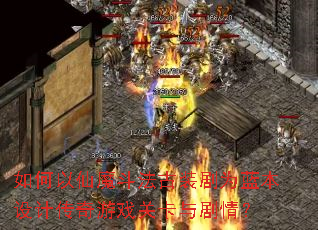如何以仙魔斗法古装剧为蓝本设计传奇游戏关卡与剧情? 如何以仙魔斗法古装剧为蓝本设计传奇游戏关卡与剧情?