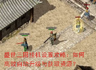 盛世三国挂机设置攻略:如何高效自动升级与获取资源? 盛世三国挂机设置攻略:如何高效自动升级与获取资源?