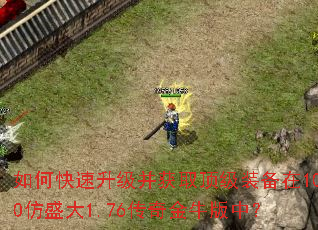 如何快速升级并获取顶级装备在100仿盛大1.76传奇金牛版中? 如何快速升级并获取顶级装备在100仿盛大1.76传奇金牛版中?