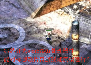 兆芯开先kxu6780a处理器性能对标哪款传奇游戏能流畅运行? 兆芯开先kxu6780a处理器性能对标哪款传奇游戏能流畅运行?