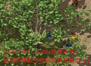 兆芯开先kxu6780a处理器性能对标哪款传奇游戏能流畅运行? 兆芯开先kxu6780a处理器性能对标哪款传奇游戏能流畅运行?