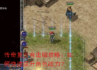 传奇复古合击版攻略:如何快速提升角色战力? 传奇复古合击版攻略:如何快速提升角色战力?