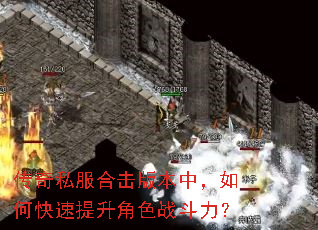 传奇私服合击版本中,如何快速提升角色战斗力? 传奇私服合击版本中,如何快速提升角色战斗力?