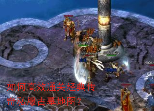 如何高效通关经典传奇私服古墓地图? 如何高效通关经典传奇私服古墓地图?