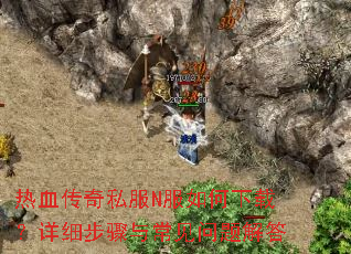 热血传奇私服N服如何下载?详细步骤与常见问题解答 热血传奇私服N服如何下载?详细步骤与常见问题解答