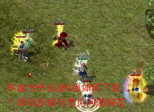 热血传奇私服N服如何下载?详细步骤与常见问题解答 热血传奇私服N服如何下载?详细步骤与常见问题解答